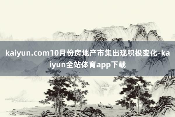 kaiyun.com10月份房地产市集出现积极变化-kaiyun全站体育app下载