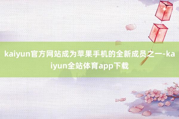 kaiyun官方网站成为苹果手机的全新成员之一-kaiyun全站体育app下载