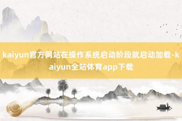 kaiyun官方网站在操作系统启动阶段就启动加载-kaiyun全站体育app下载