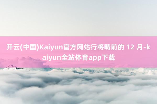 开云(中国)Kaiyun官方网站行将畴前的 12 月-kaiyun全站体育app下载