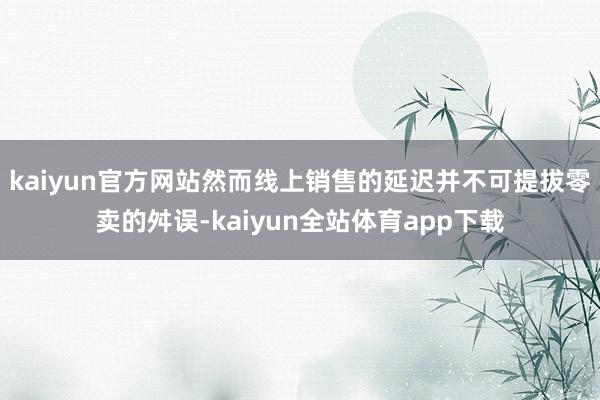 kaiyun官方网站然而线上销售的延迟并不可提拔零卖的舛误-kaiyun全站体育app下载