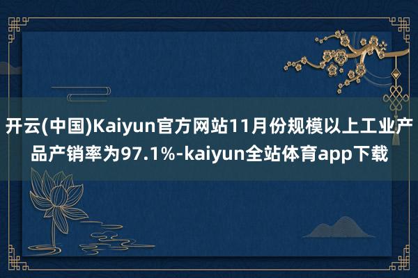 开云(中国)Kaiyun官方网站11月份规模以上工业产品产销率为97.1%-kaiyun全站体育app下载