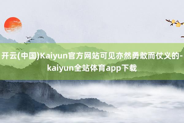 开云(中国)Kaiyun官方网站可见亦然勇敢而仗义的-kaiyun全站体育app下载