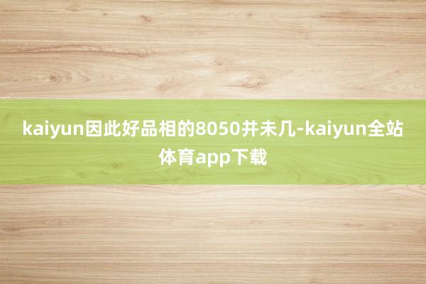 kaiyun因此好品相的8050并未几-kaiyun全站体育app下载