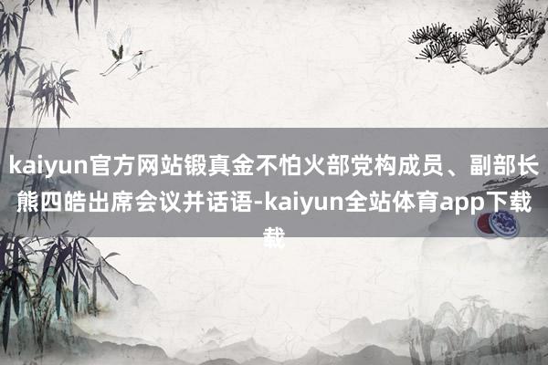 kaiyun官方网站锻真金不怕火部党构成员、副部长熊四皓出席会议并话语-kaiyun全站体育app下载