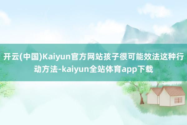 开云(中国)Kaiyun官方网站孩子很可能效法这种行动方法-kaiyun全站体育app下载