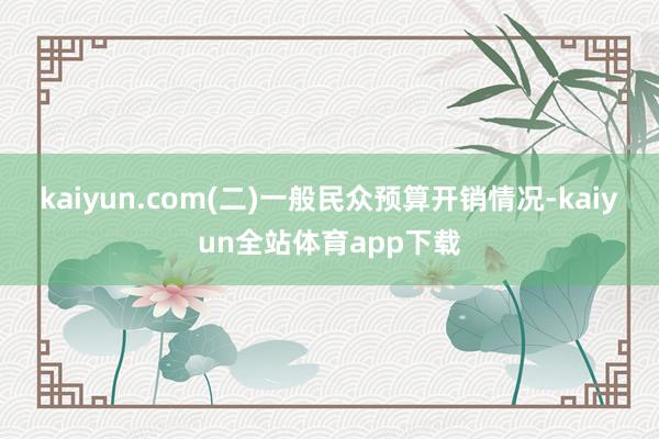 kaiyun.com　　(二)一般民众预算开销情况-kaiyun全站体育app下载