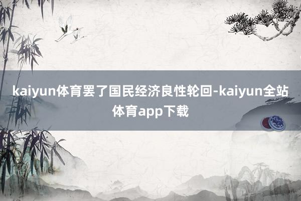 kaiyun体育罢了国民经济良性轮回-kaiyun全站体育app下载