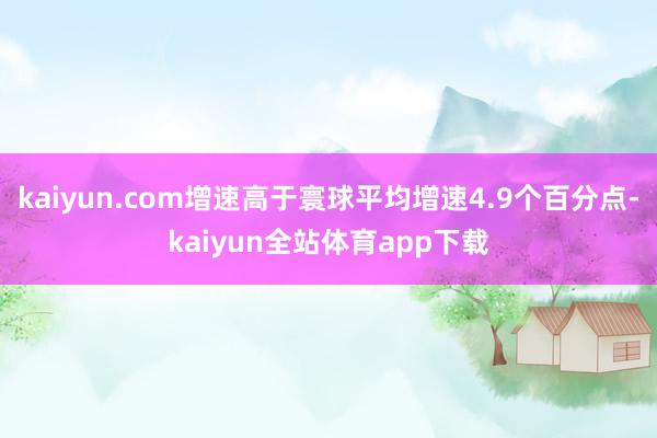 kaiyun.com增速高于寰球平均增速4.9个百分点-kaiyun全站体育app下载