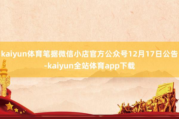 kaiyun体育笔据微信小店官方公众号12月17日公告-kaiyun全站体育app下载