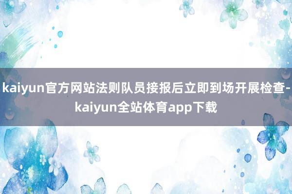 kaiyun官方网站法则队员接报后立即到场开展检查-kaiyun全站体育app下载