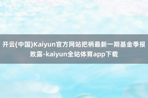 开云(中国)Kaiyun官方网站把柄最新一期基金季报败露-kaiyun全站体育app下载