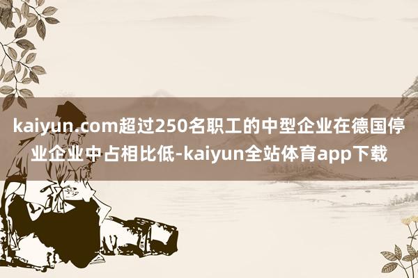 kaiyun.com超过250名职工的中型企业在德国停业企业中占相比低-kaiyun全站体育app下载