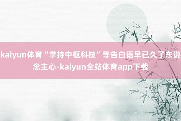 kaiyun体育“掌持中枢科技”等告白语早已久了东说念主心-kaiyun全站体育app下载