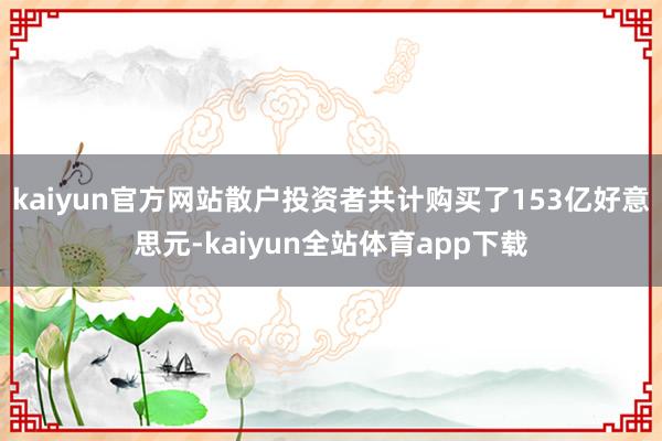 kaiyun官方网站散户投资者共计购买了153亿好意思元-kaiyun全站体育app下载