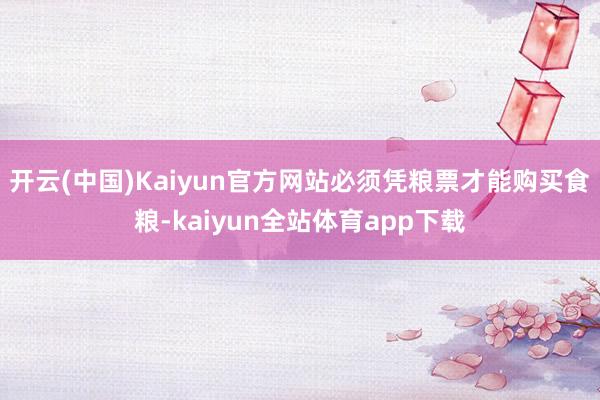 开云(中国)Kaiyun官方网站必须凭粮票才能购买食粮-kaiyun全站体育app下载