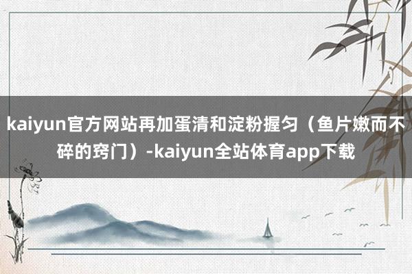 kaiyun官方网站再加蛋清和淀粉握匀（鱼片嫩而不碎的窍门）-kaiyun全站体育app下载