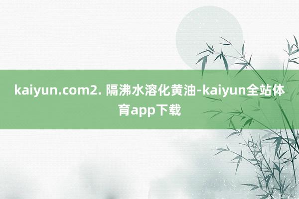 kaiyun.com2. 隔沸水溶化黄油-kaiyun全站体育app下载