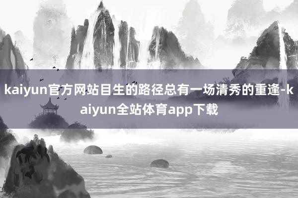 kaiyun官方网站目生的路径总有一场清秀的重逢-kaiyun全站体育app下载