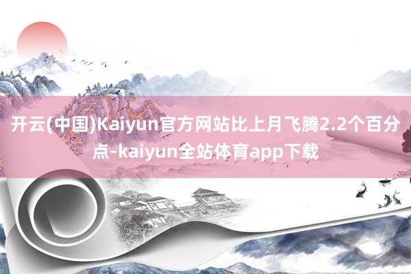 开云(中国)Kaiyun官方网站比上月飞腾2.2个百分点-kaiyun全站体育app下载