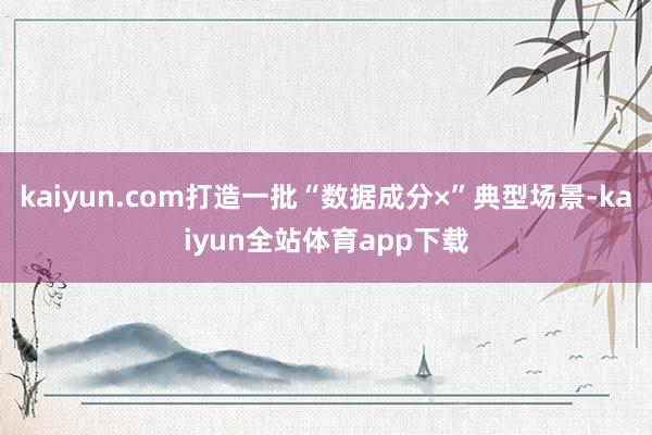 kaiyun.com打造一批“数据成分×”典型场景-kaiyun全站体育app下载