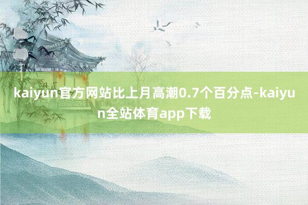 kaiyun官方网站比上月高潮0.7个百分点-kaiyun全站体育app下载