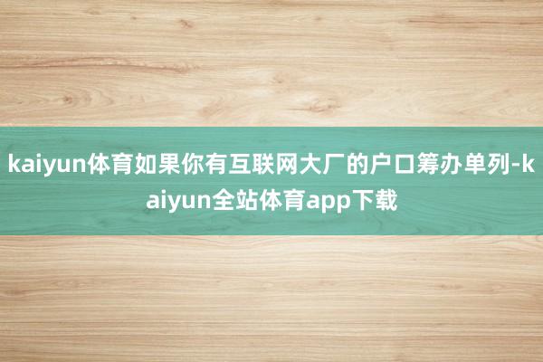 kaiyun体育如果你有互联网大厂的户口筹办单列-kaiyun全站体育app下载