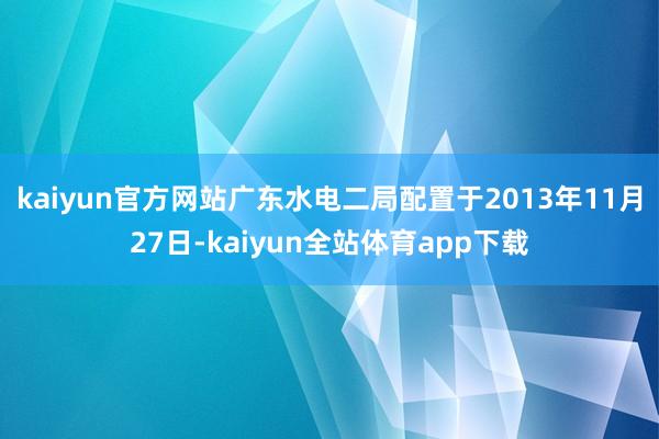 kaiyun官方网站广东水电二局配置于2013年11月27日-kaiyun全站体育app下载