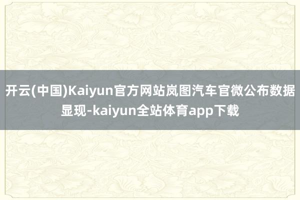 开云(中国)Kaiyun官方网站岚图汽车官微公布数据显现-kaiyun全站体育app下载