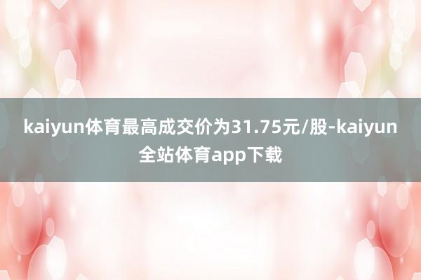 kaiyun体育最高成交价为31.75元/股-kaiyun全站体育app下载