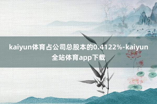 kaiyun体育占公司总股本的0.4122%-kaiyun全站体育app下载