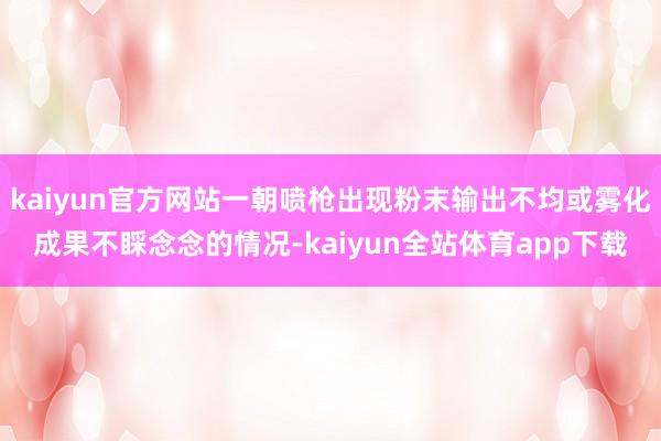 kaiyun官方网站一朝喷枪出现粉末输出不均或雾化成果不睬念念的情况-kaiyun全站体育app下载