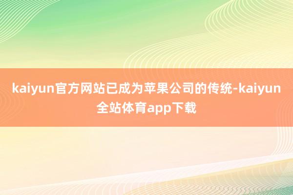 kaiyun官方网站已成为苹果公司的传统-kaiyun全站体育app下载