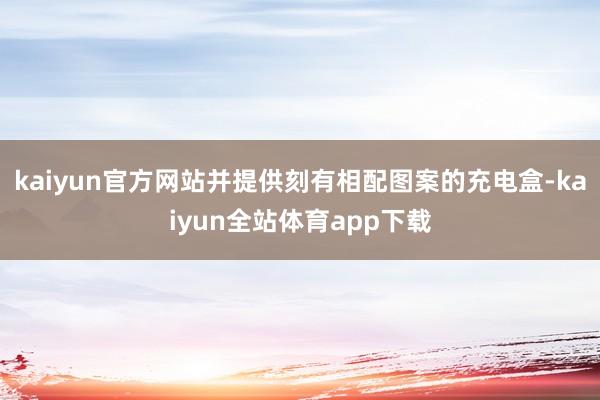 kaiyun官方网站并提供刻有相配图案的充电盒-kaiyun全站体育app下载