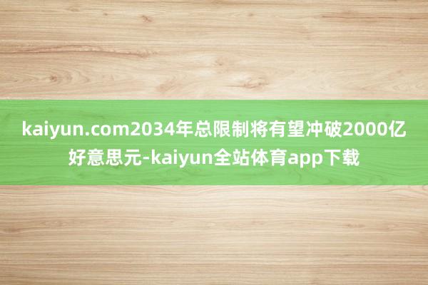 kaiyun.com2034年总限制将有望冲破2000亿好意思元-kaiyun全站体育app下载