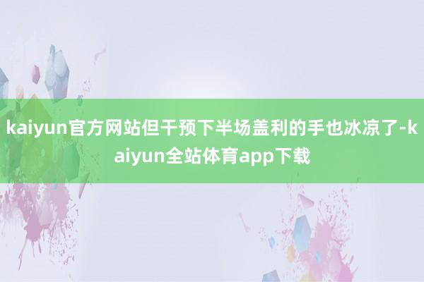 kaiyun官方网站但干预下半场盖利的手也冰凉了-kaiyun全站体育app下载