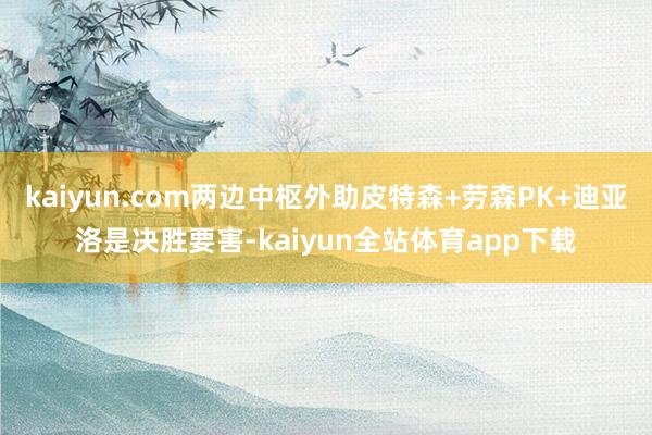 kaiyun.com两边中枢外助皮特森+劳森PK+迪亚洛是决胜要害-kaiyun全站体育app下载