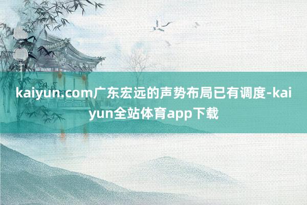 kaiyun.com广东宏远的声势布局已有调度-kaiyun全站体育app下载