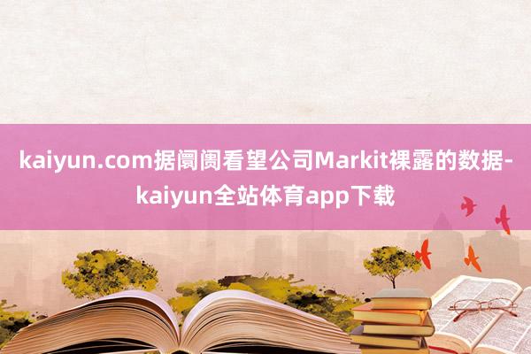 kaiyun.com据阛阓看望公司Markit裸露的数据-kaiyun全站体育app下载