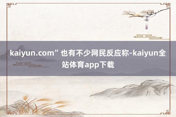 kaiyun.com”也有不少网民反应称-kaiyun全站体育app下载