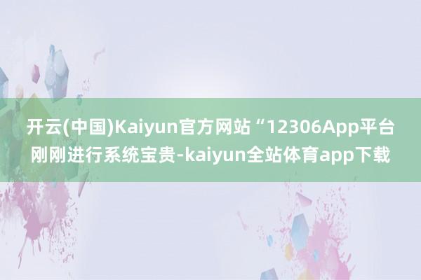 开云(中国)Kaiyun官方网站“12306App平台刚刚进行系统宝贵-kaiyun全站体育app下载