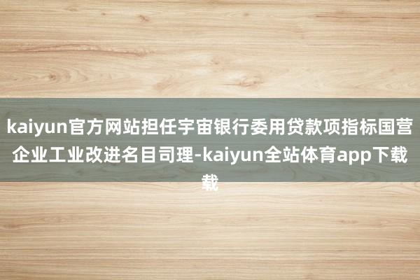 kaiyun官方网站担任宇宙银行委用贷款项指标国营企业工业改进名目司理-kaiyun全站体育app下载