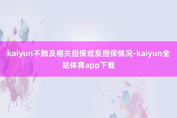 kaiyun不触及相关担保或反担保情况-kaiyun全站体育app下载