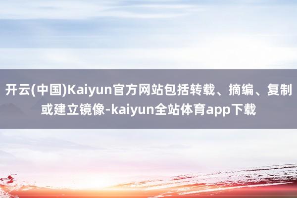 开云(中国)Kaiyun官方网站包括转载、摘编、复制或建立镜像-kaiyun全站体育app下载