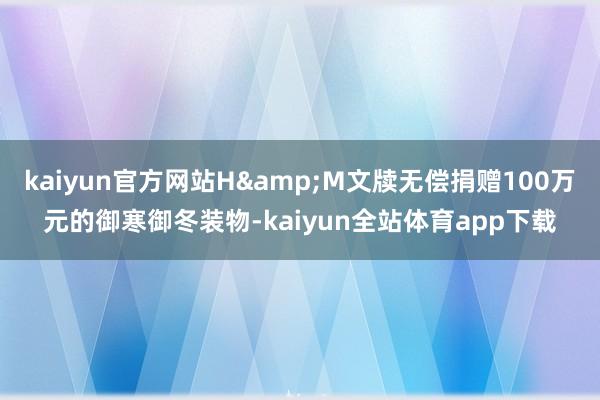 kaiyun官方网站H&M文牍无偿捐赠100万元的御寒御冬装物-kaiyun全站体育app下载