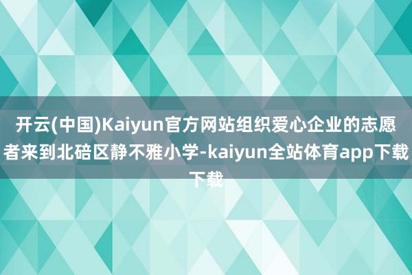 开云(中国)Kaiyun官方网站组织爱心企业的志愿者来到北碚区静不雅小学-kaiyun全站体育app下载