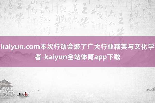 kaiyun.com本次行动会聚了广大行业精英与文化学者-kaiyun全站体育app下载