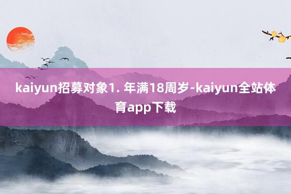 kaiyun招募对象1. 年满18周岁-kaiyun全站体育app下载