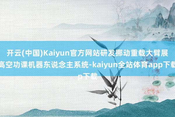 开云(中国)Kaiyun官方网站研发挪动重载大臂展高空功课机器东说念主系统-kaiyun全站体育app下载