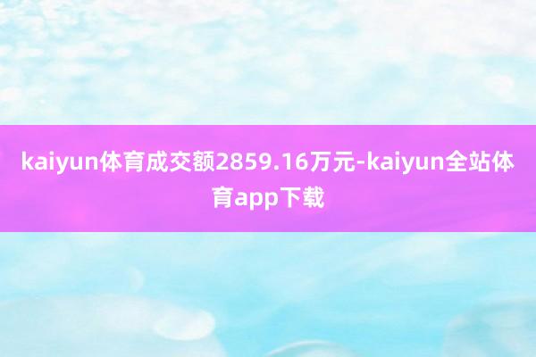 kaiyun体育成交额2859.16万元-kaiyun全站体育app下载